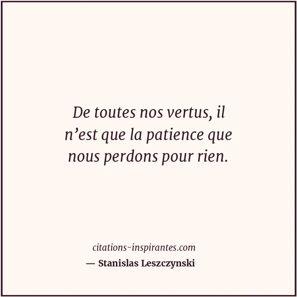De toutes nos vertus, il n’est que la patience que nous perdons pour rien. Citation de Stanislas Leszczynski