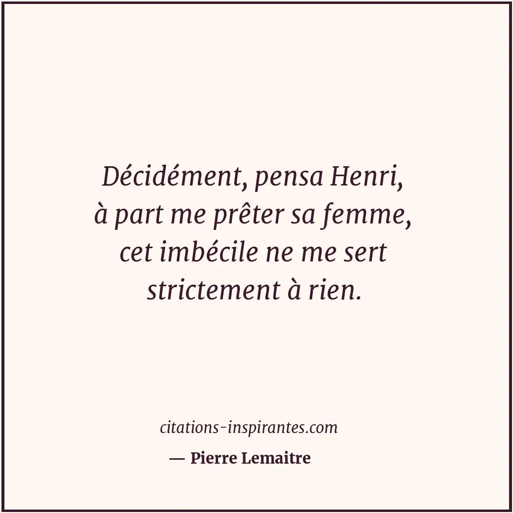 Décidément, pensa Henri, à part me prêter sa femme, cet imbécile ne me sert stri... Citation de Pierre Lemaitre