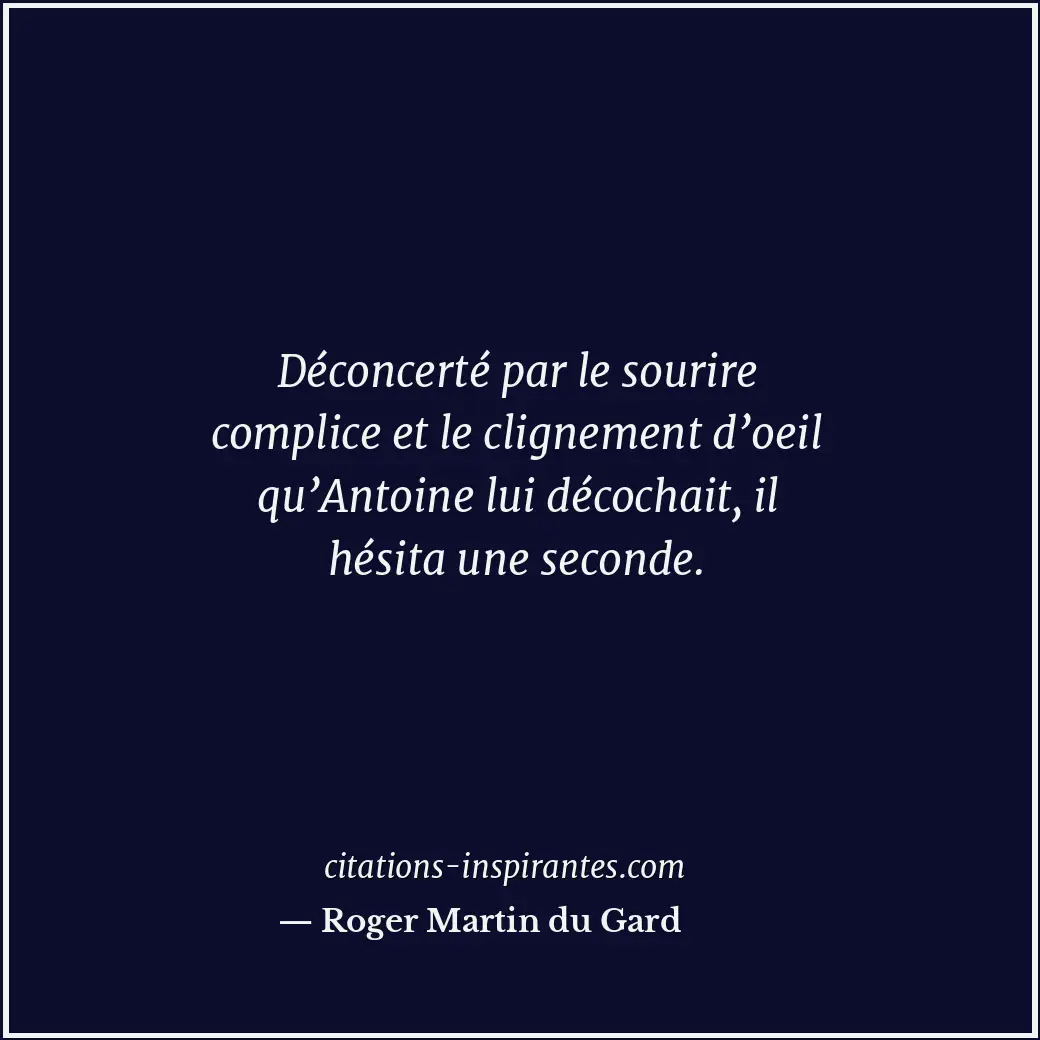 Déconcerté par le sourire complice et le clignement d’oeil qu’Antoine lui décoch... Citation de Roger Martin du Gard