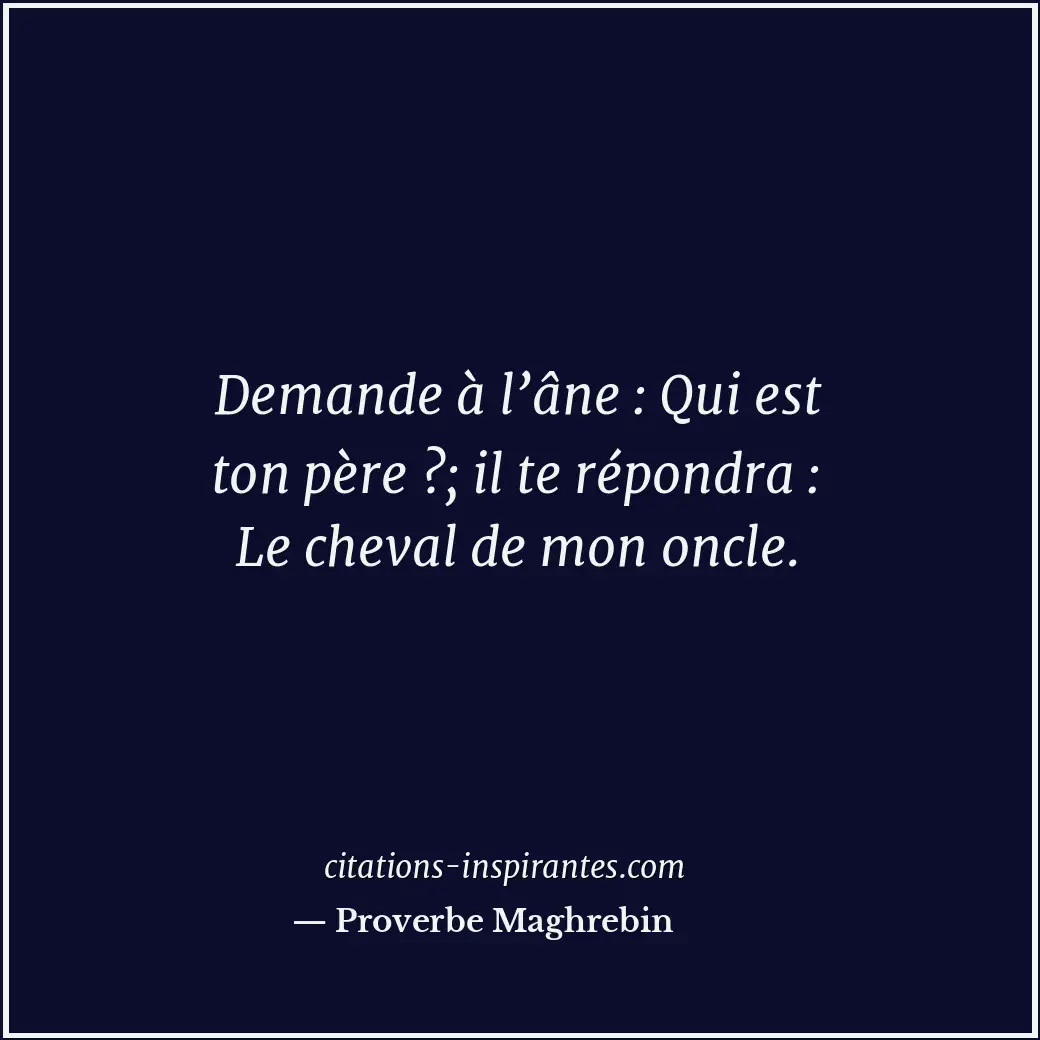 Demande à l’âne : Qui est ton père ?; il te répondra : Le cheval de mon oncle. Citation de Proverbe Maghrebin