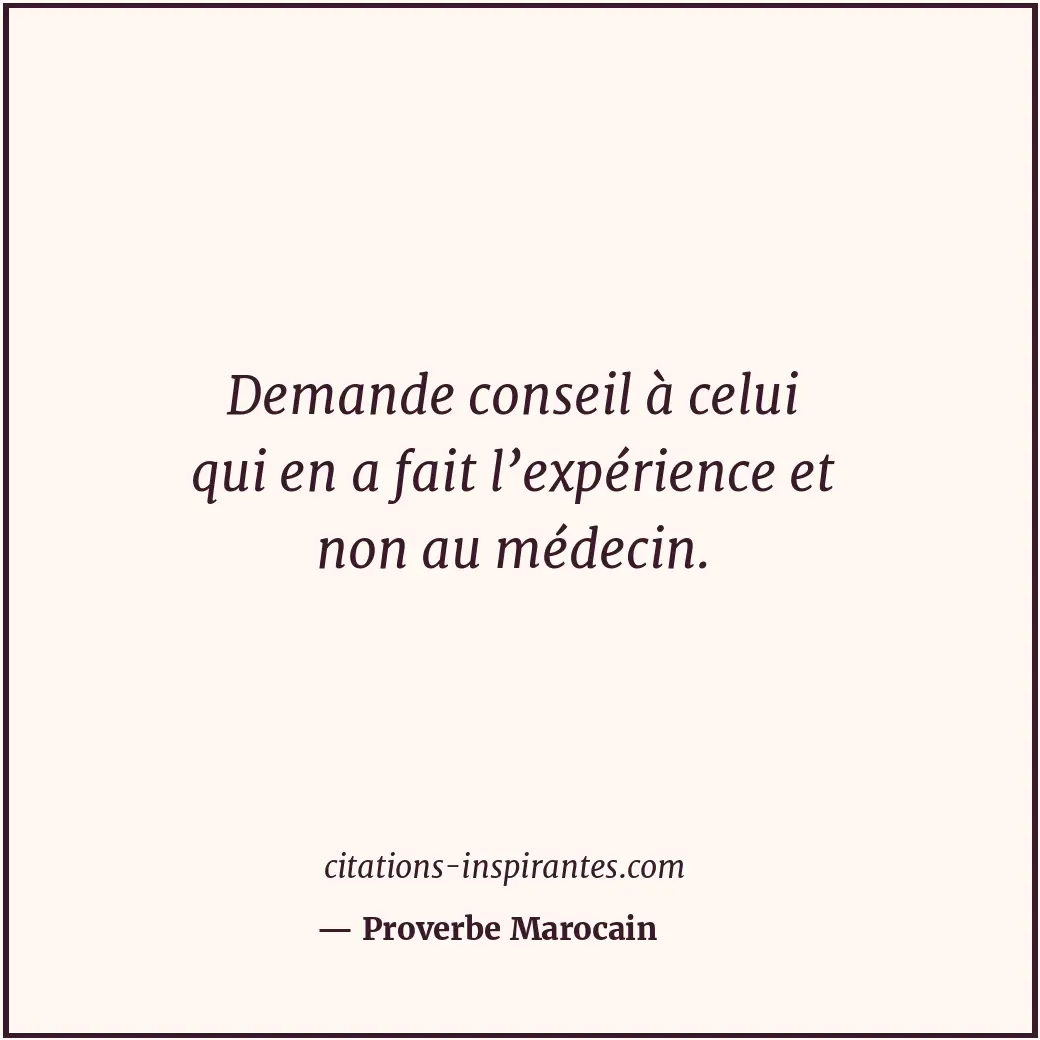 Demande conseil à celui qui en a fait l’expérience et non au médecin. Citation de Proverbe Marocain