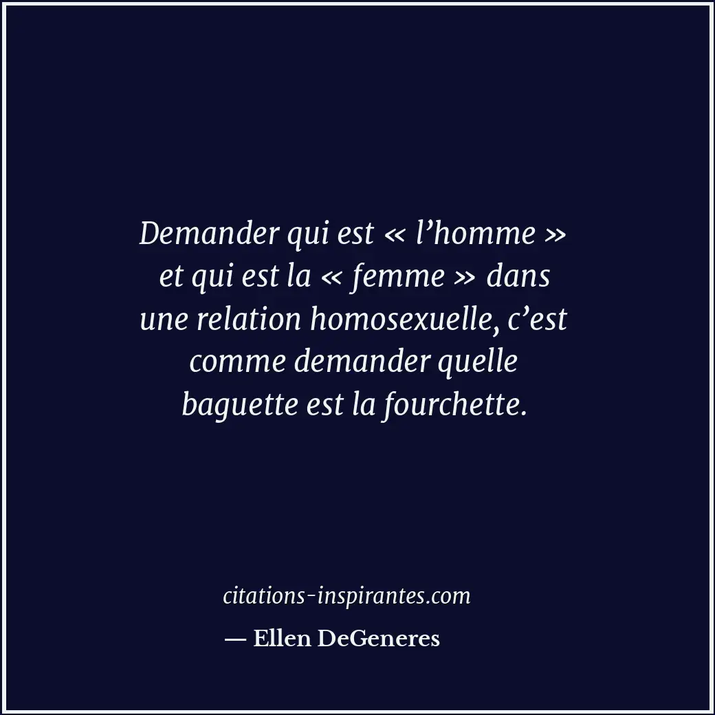 Demander qui est « l’homme » et qui est la « femme » dans une relation homosexue... Citation de Ellen DeGeneres