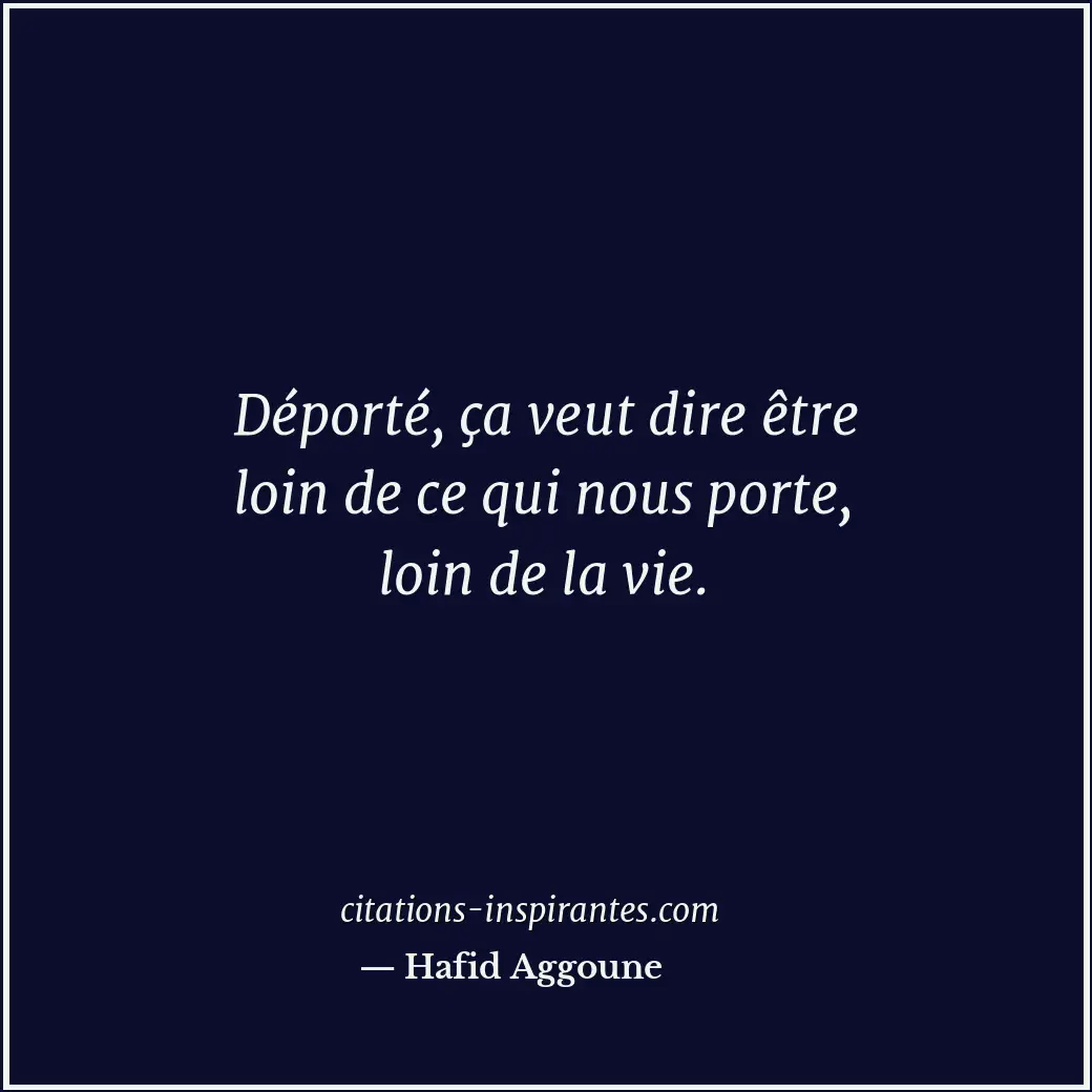Déporté, ça veut dire être loin de ce qui nous porte, loin de la vie. Citation de Hafid Aggoune