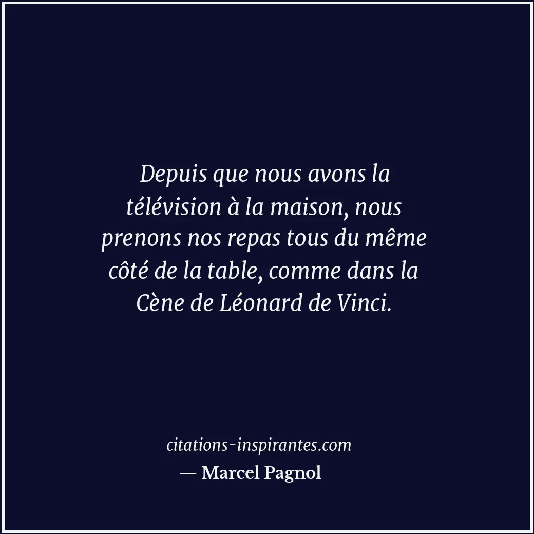 Depuis que nous avons la télévision à la maison, nous prenons nos repas tous du... Citation de Marcel Pagnol