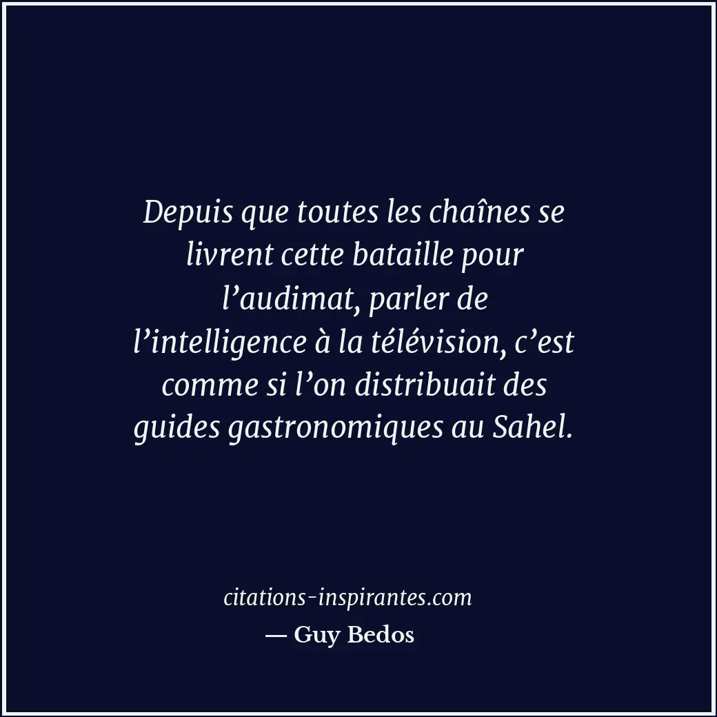 Depuis que toutes les chaînes se livrent cette bataille pour l’audimat, parler d... Citation de Guy Bedos