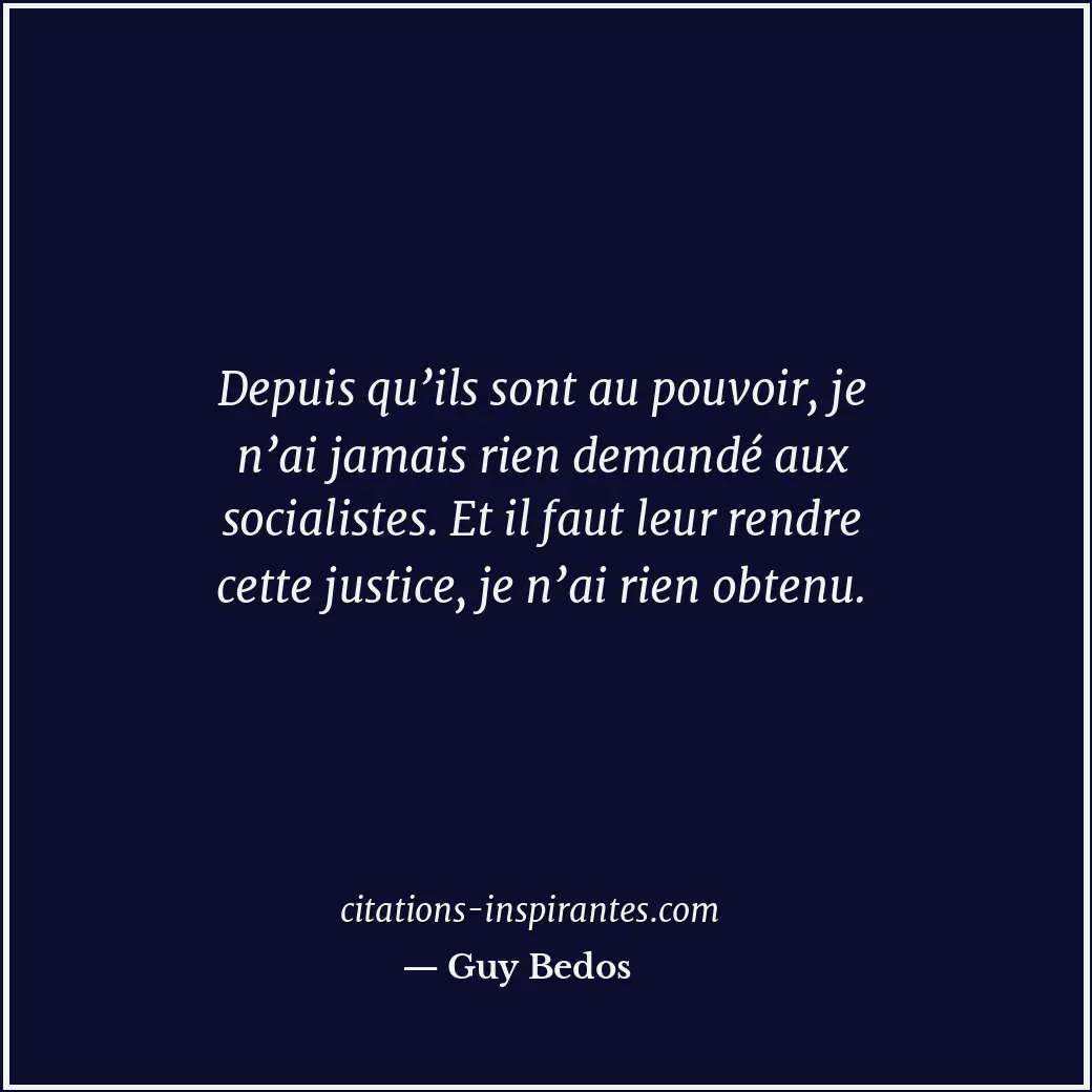 Depuis qu’ils sont au pouvoir, je n’ai jamais rien demandé aux socialistes. Et i... Citation de Guy Bedos