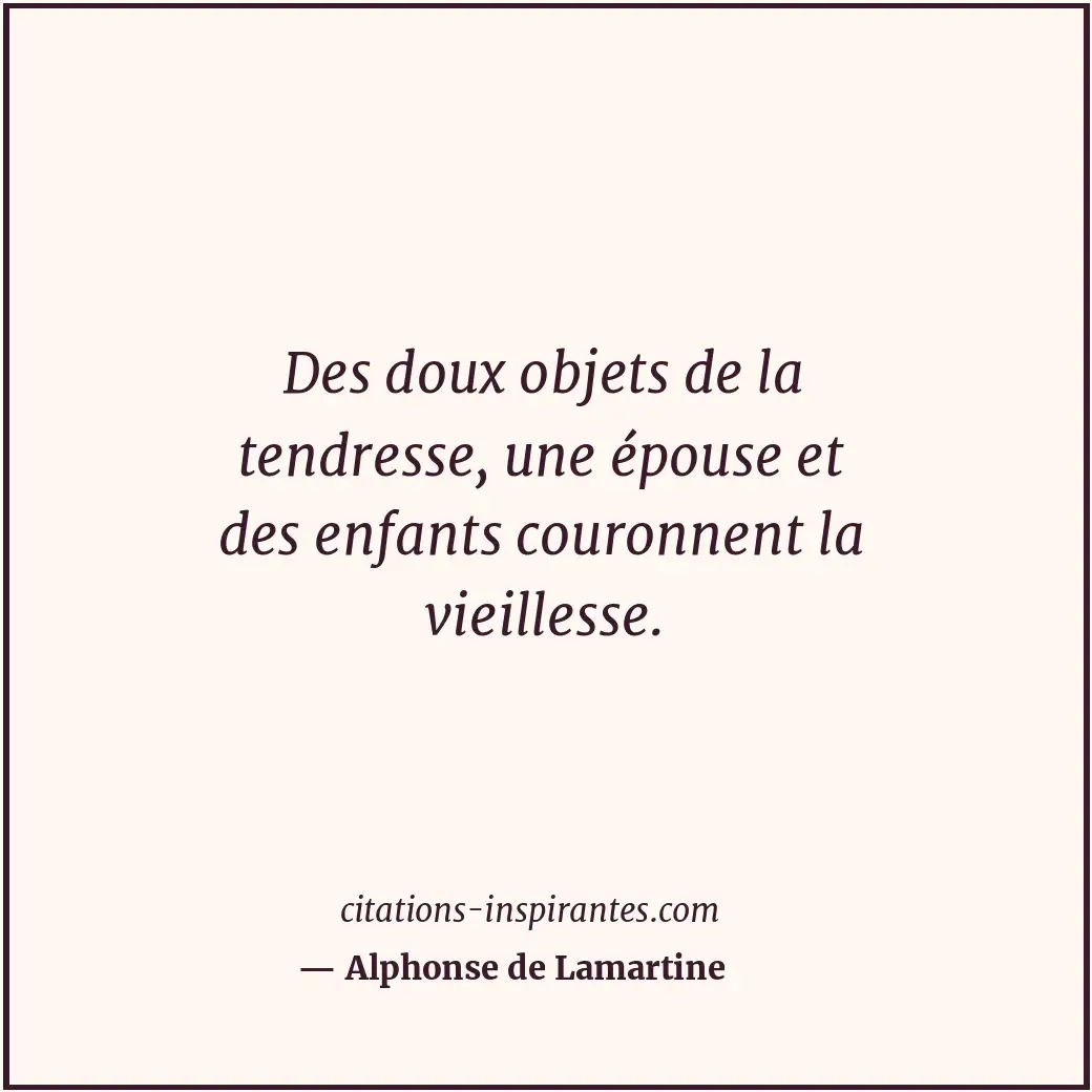 Des doux objets de la tendresse, une épouse et des enfants couronnent la vieille... Citation de Alphonse de Lamartine