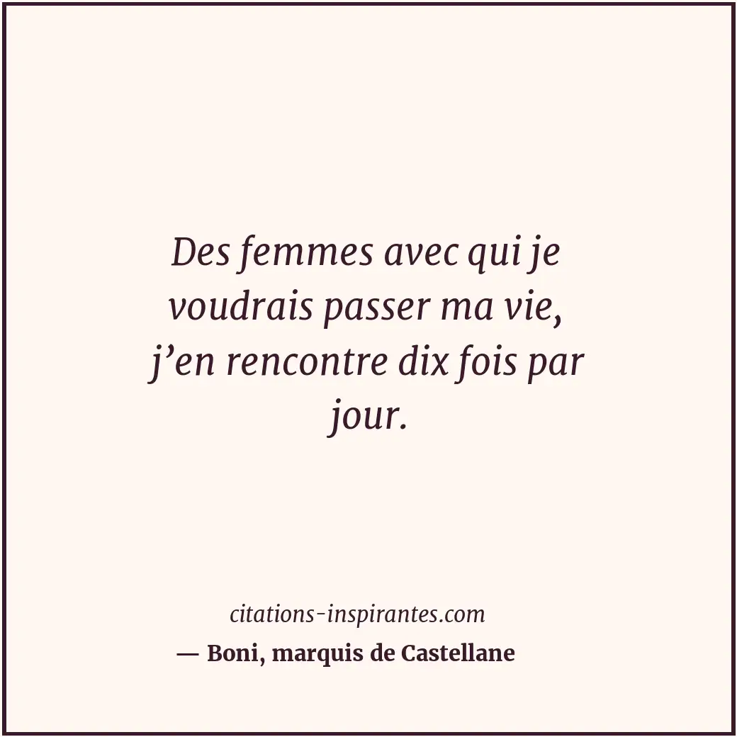 Des femmes avec qui je voudrais passer ma vie, j’en rencontre dix fois par jour. Citation de Boni, marquis de Castellane