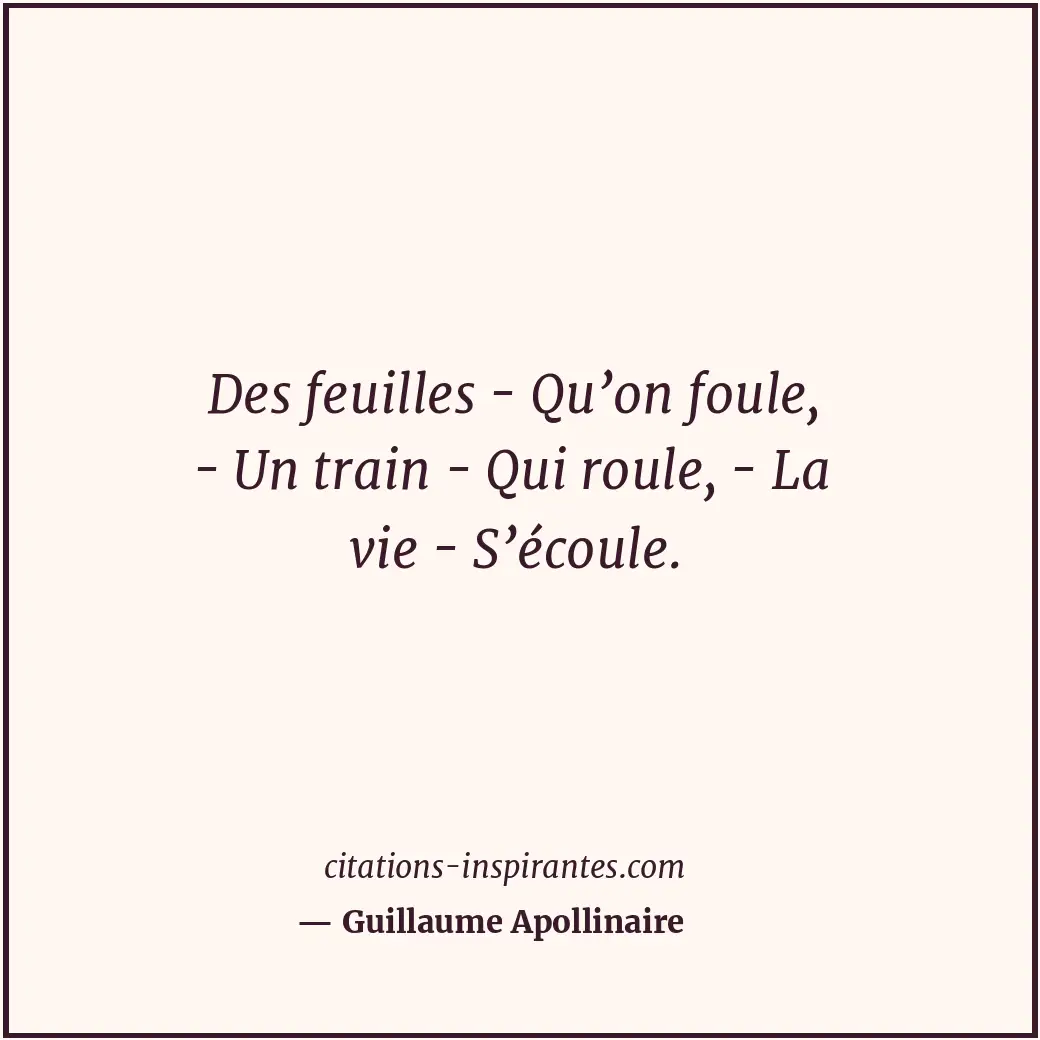 Des feuilles - Qu’on foule, - Un train - Qui roule, - La vie - S’écoule. Citation de Guillaume Apollinaire