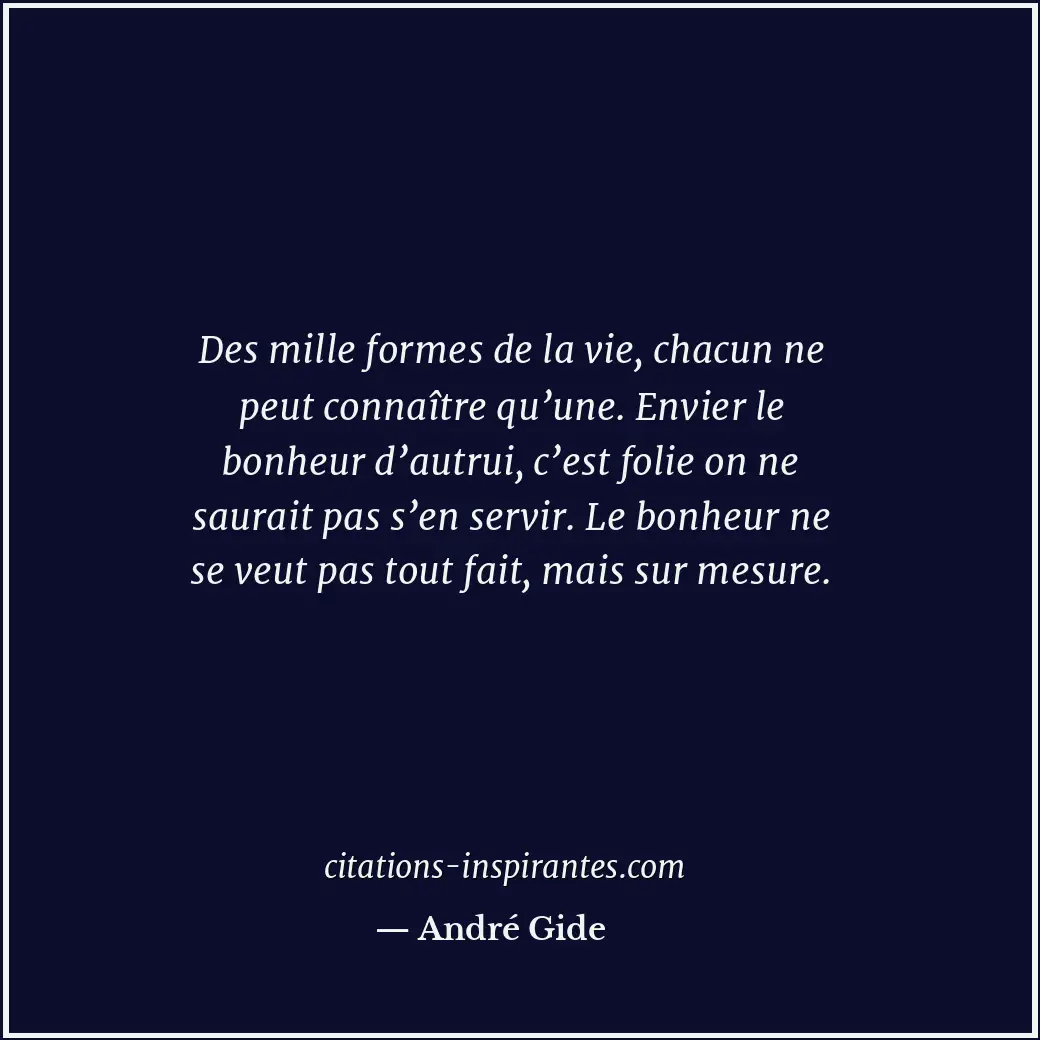 Des mille formes de la vie, chacun ne peut connaître qu’une. Envier le bonheur d... Citation de André Gide