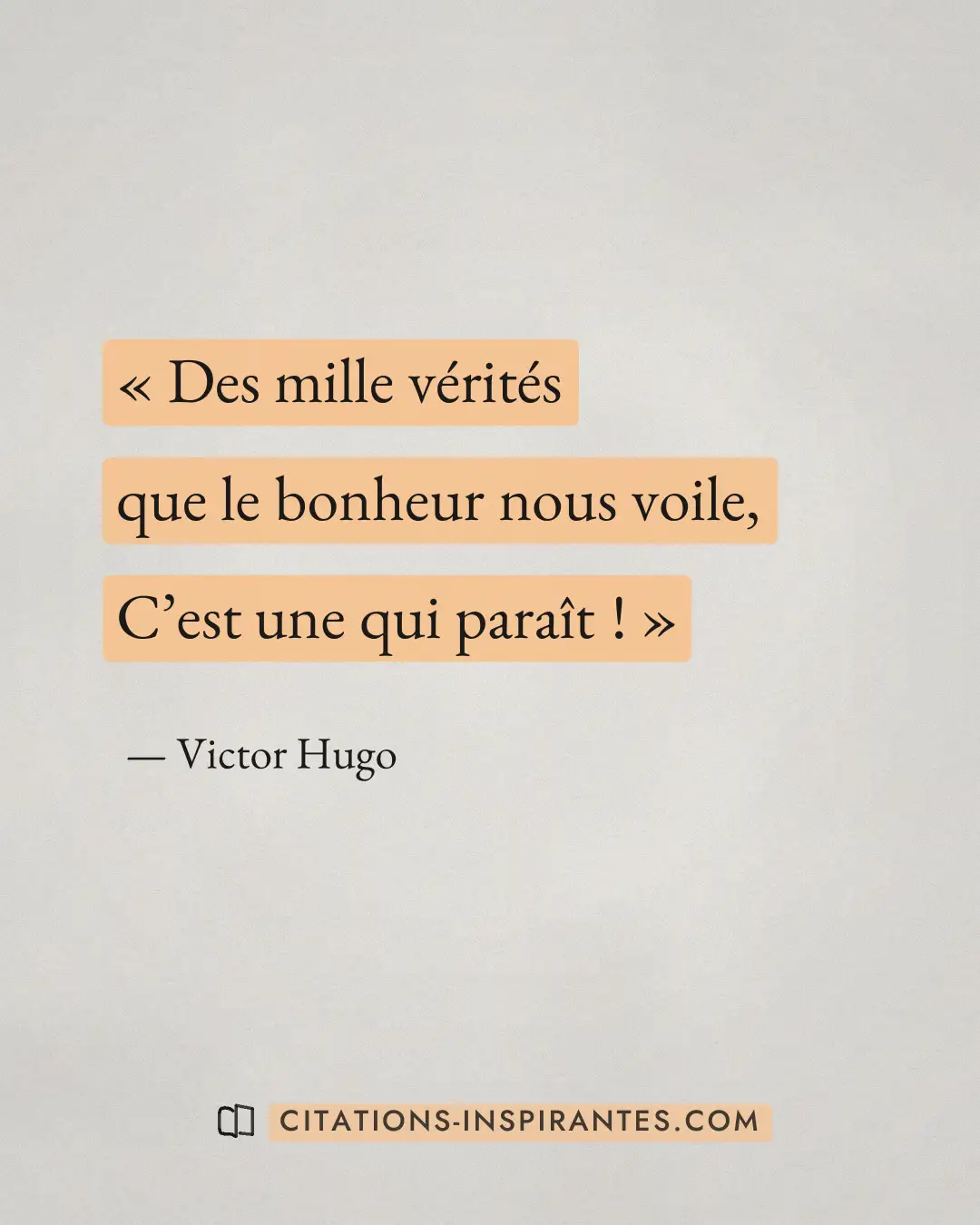 « Des mille vérités que le bonheur nous voile, C’est une qui paraît ! » — Victor Hugo
