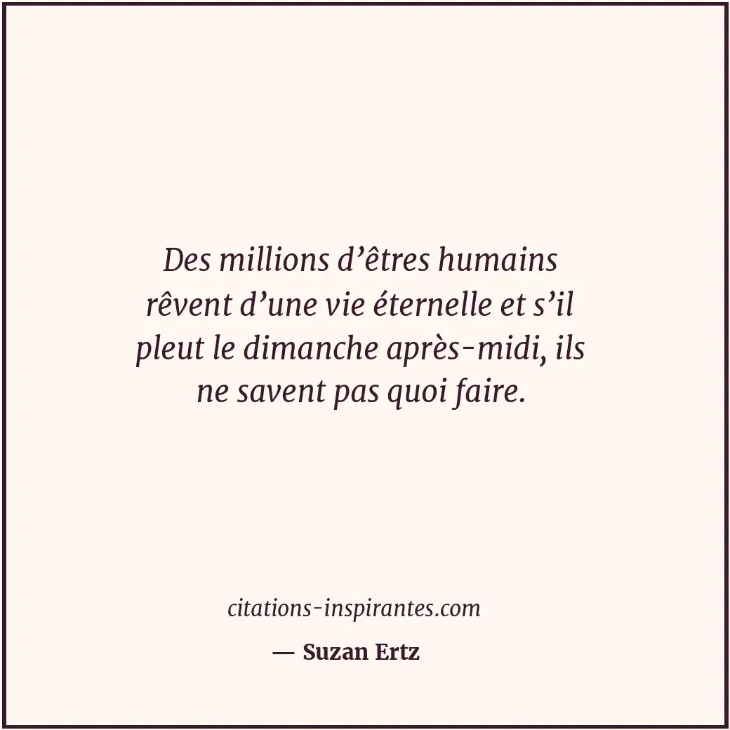 Des millions d’êtres humains rêvent d’une vie éternelle et s’il pleut le dimanch... Citation de Suzan Ertz