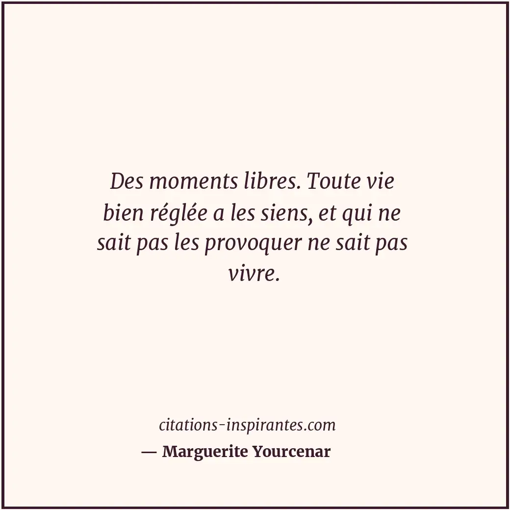 Des moments libres. Toute vie bien réglée a les siens, et qui ne sait pas les pr... Citation de Marguerite Yourcenar