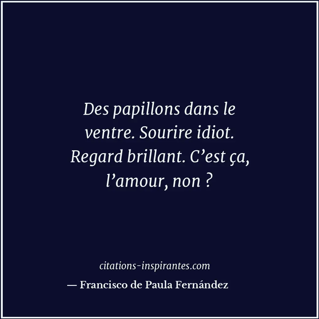 Des papillons dans le ventre. Sourire idiot. Regard brillant. C’est ça, l’amour,... Citation de Francisco de Paula Fernández