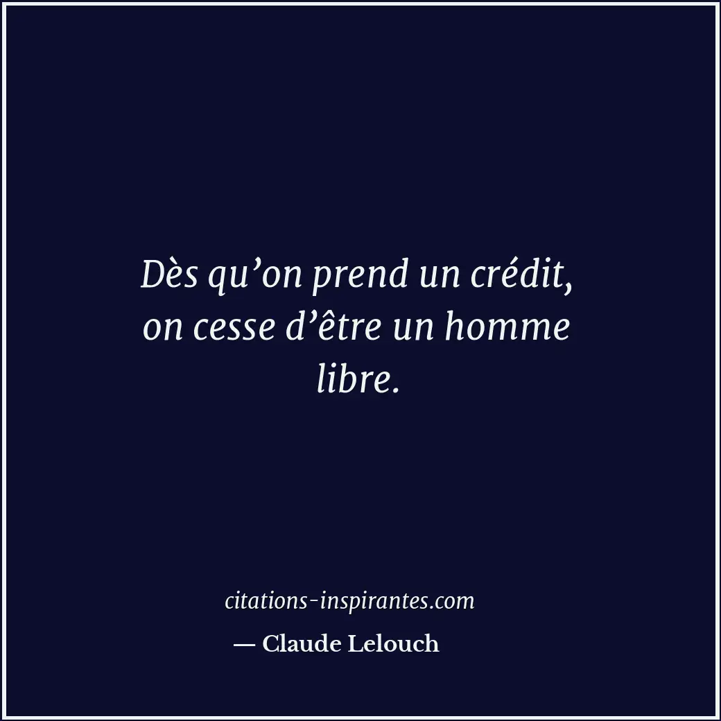 Dès qu’on prend un crédit, on cesse d’être un homme libre. Citation de Claude Lelouch
