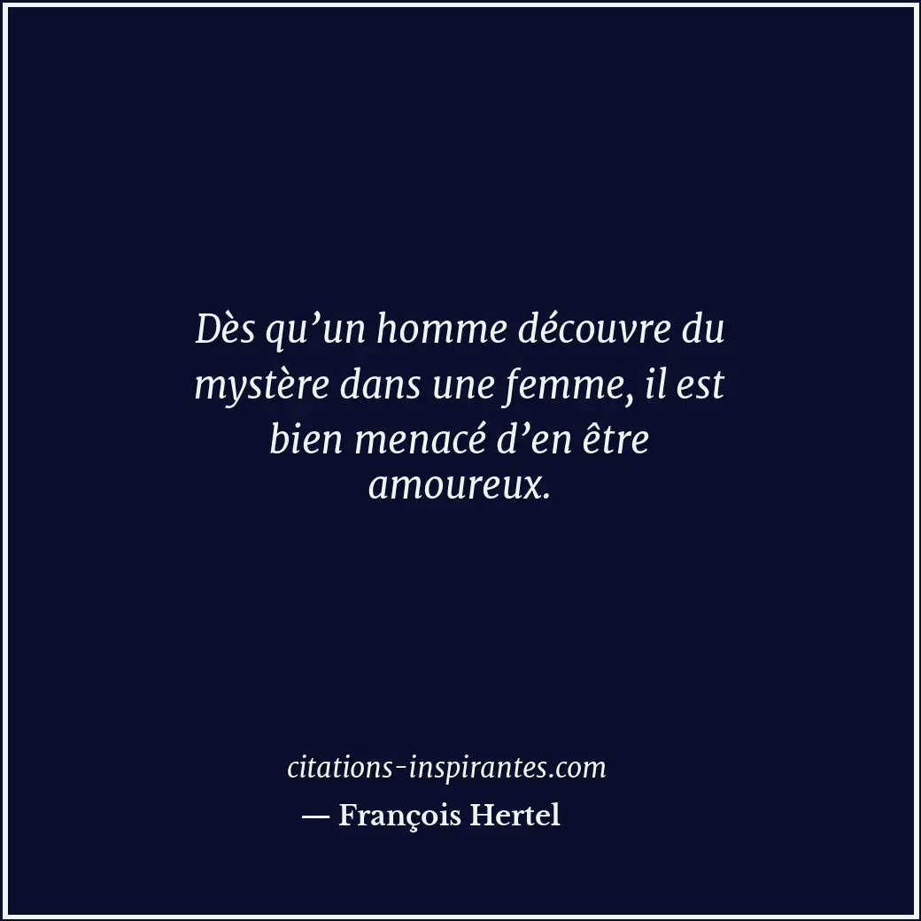 Dès qu’un homme découvre du mystère dans une femme, il est bien menacé d’en être... Citation de François Hertel