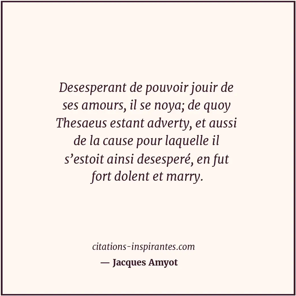 Desesperant de pouvoir jouir de ses amours, il se noya; de quoy Thesaeus estant... Citation de Jacques Amyot