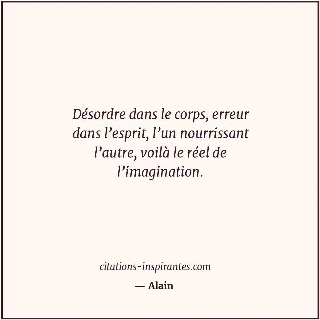 Désordre dans le corps, erreur dans l’esprit, l’un nourrissant l’autre, voilà le... Citation de Alain