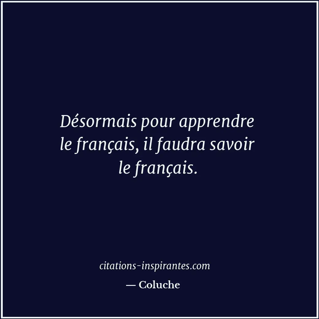 Désormais pour apprendre le français, il faudra savoir le français. Citation de Coluche