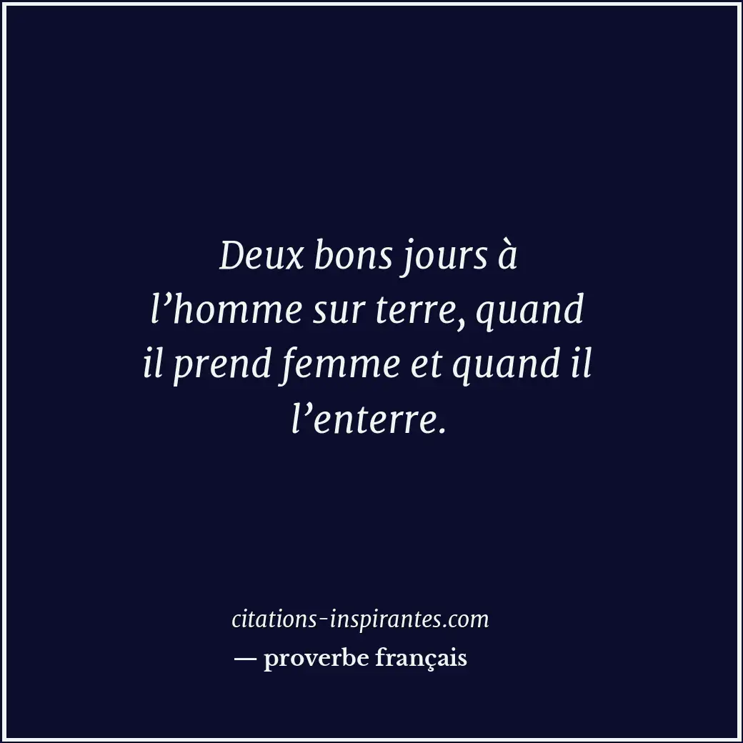 Deux bons jours à l’homme sur terre, quand il prend femme et quand il l’enterre. Citation de proverbe français