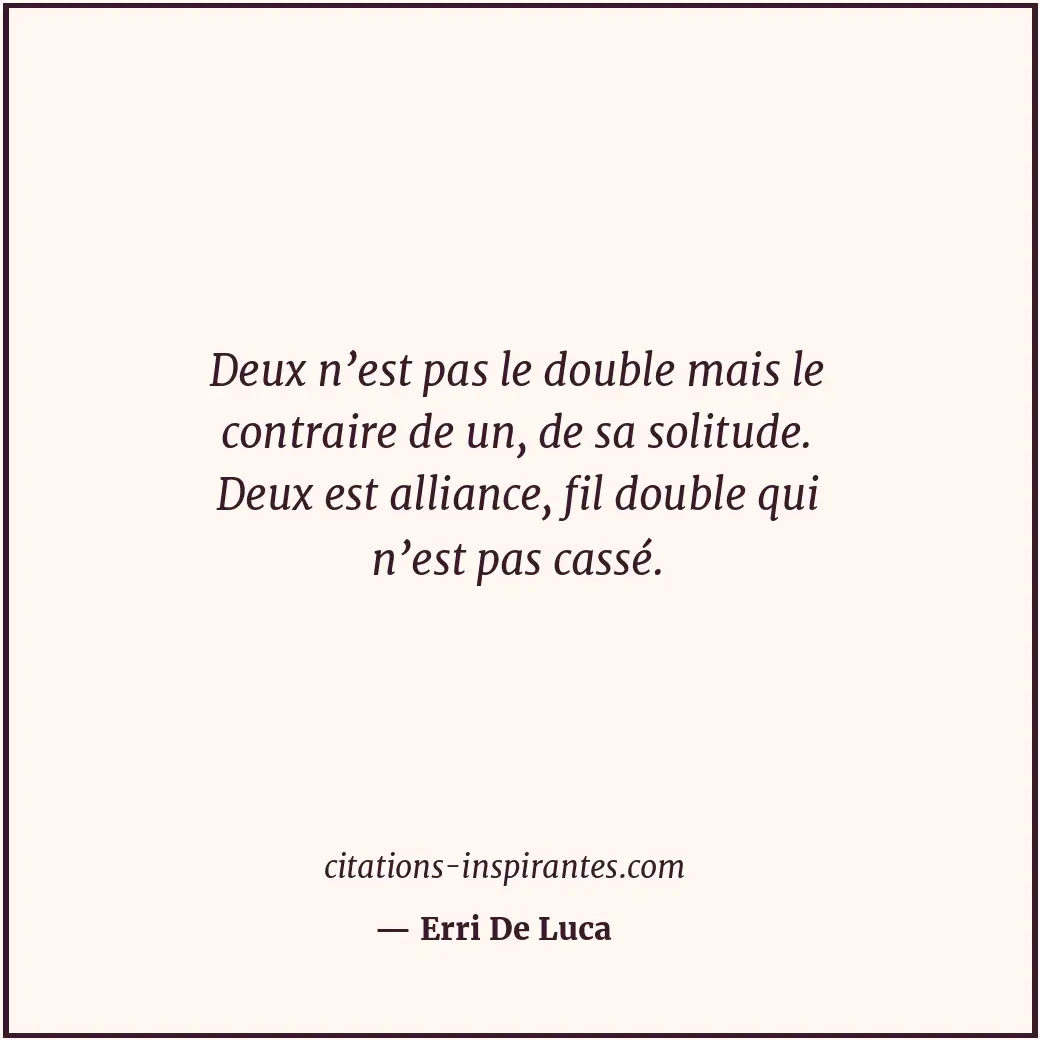 Deux n’est pas le double mais le contraire de un, de sa solitude. Deux est allia... Citation de Erri De Luca