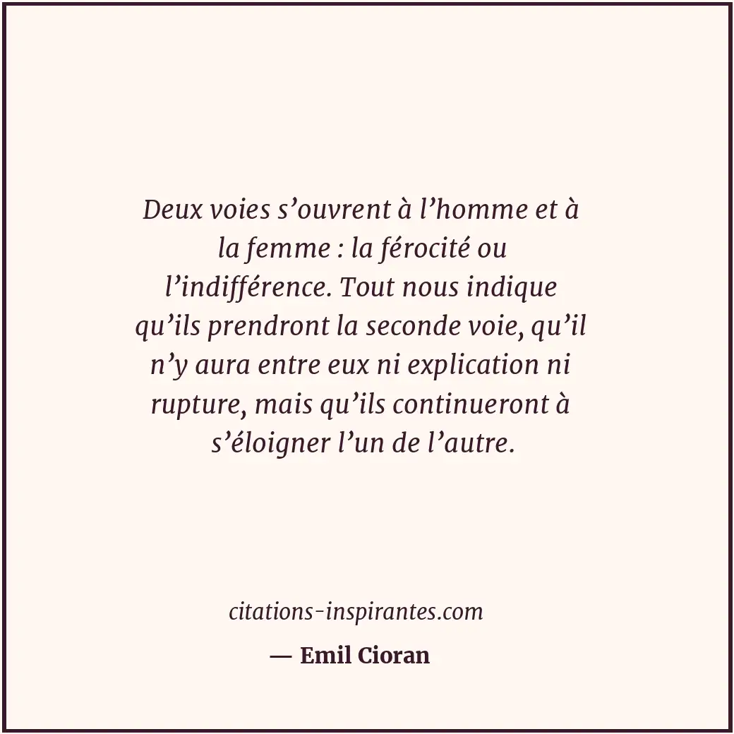 Deux voies s’ouvrent à l’homme et à la femme : la férocité ou l’indifférence. To... Citation de Emil Cioran