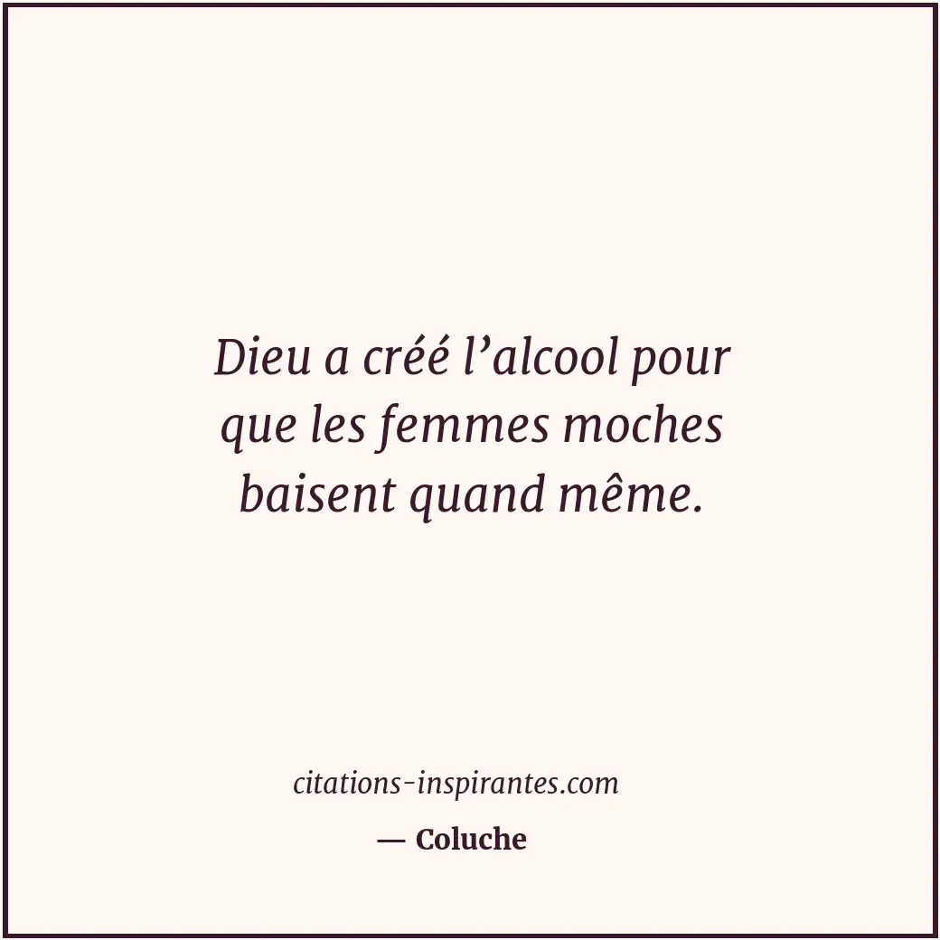 Dieu a créé l’alcool pour que les femmes moches baisent quand même. Citation de Coluche