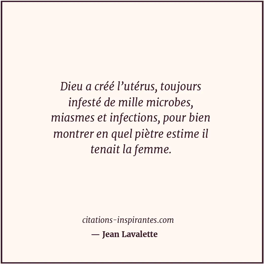 Dieu a créé l’utérus, toujours infesté de mille microbes, miasmes et infections,... Citation de Jean Lavalette
