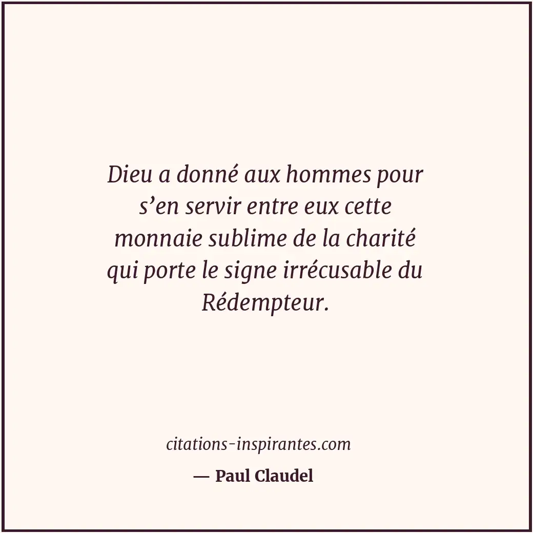 Dieu a donné aux hommes pour s’en servir entre eux cette monnaie sublime de la c... Citation de Paul Claudel