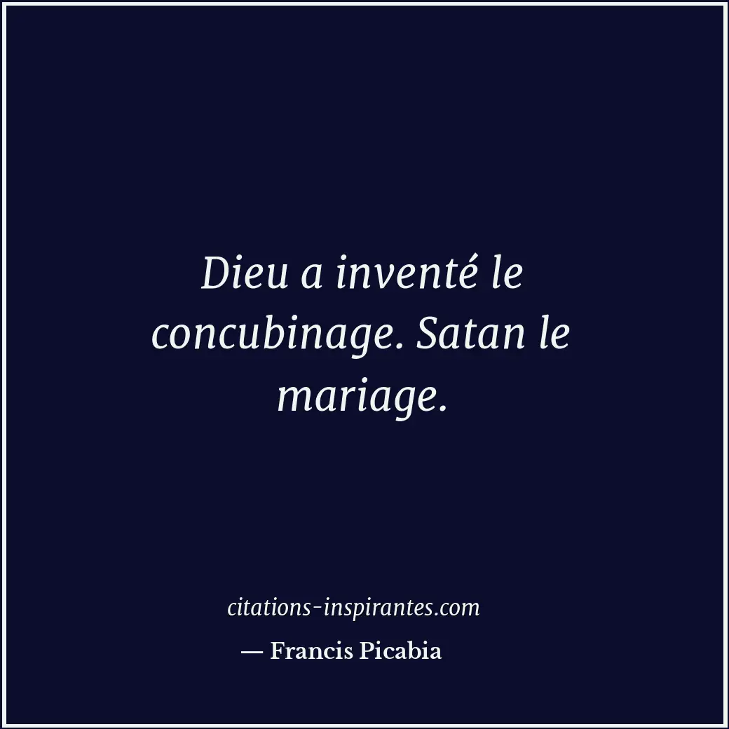 Dieu a inventé le concubinage. Satan le mariage. Citation de Francis Picabia
