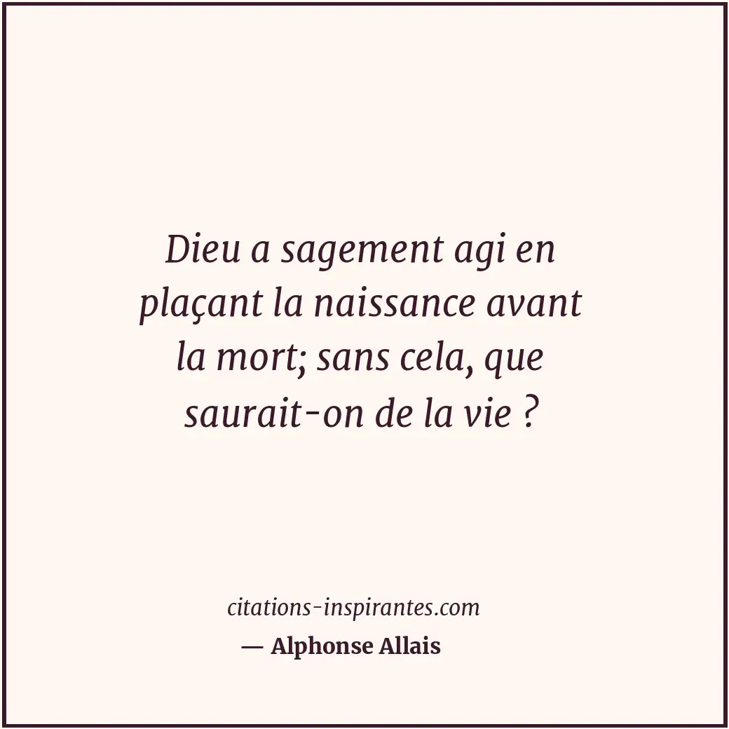 Dieu a sagement agi en plaçant la naissance avant la mort; sans cela, que saurai... Citation de Alphonse Allais