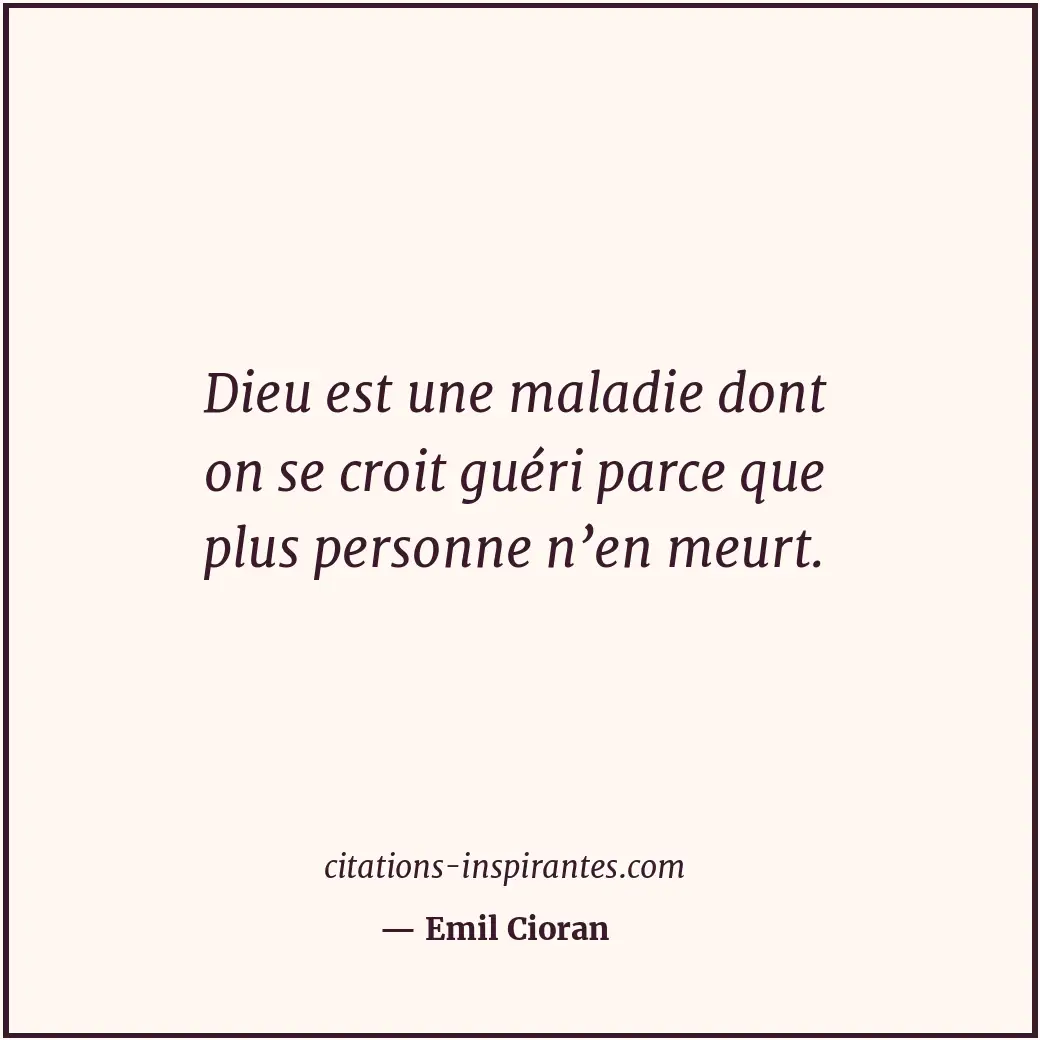 Dieu est une maladie dont on se croit guéri parce que plus personne n’en meurt. Citation de Emil Cioran