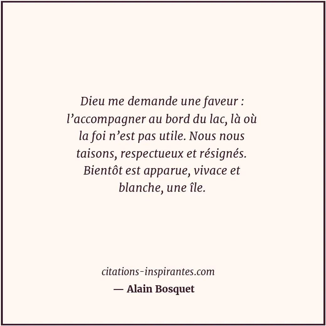 Dieu me demande une faveur : l’accompagner au bord du lac, là où la foi n’est pa... Citation de Alain Bosquet