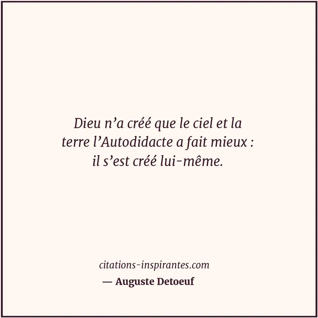 Dieu n’a créé que le ciel et la terre l’Autodidacte a fait mieux : il s’est créé... Citation de Auguste Detoeuf