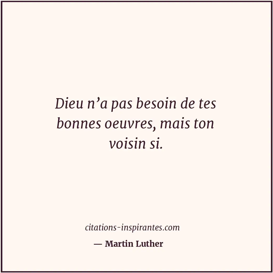 Dieu n’a pas besoin de tes bonnes oeuvres, mais ton voisin si. Citation de Martin Luther