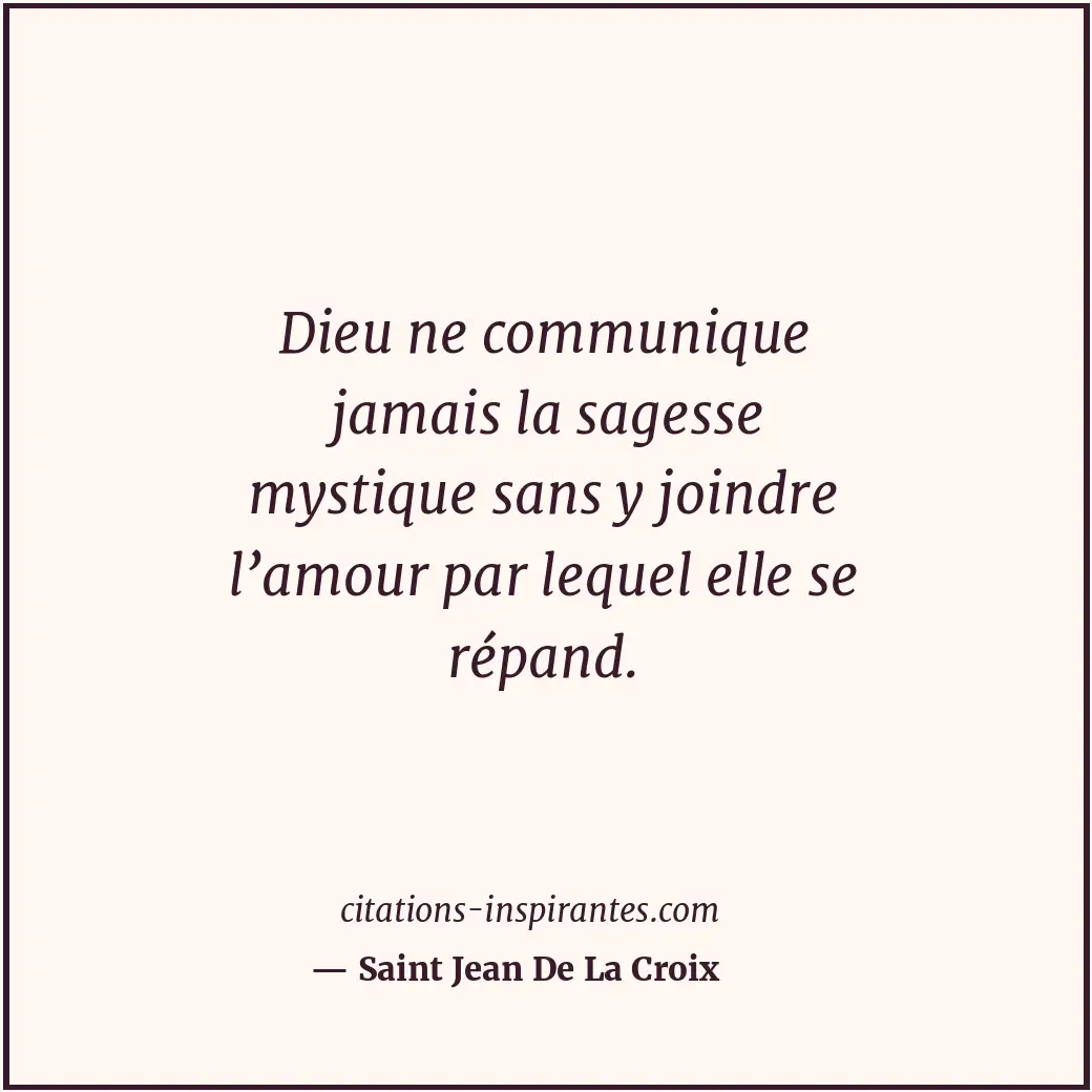 Dieu ne communique jamais la sagesse mystique sans y joindre l’amour par lequel... Citation de Saint Jean De La Croix