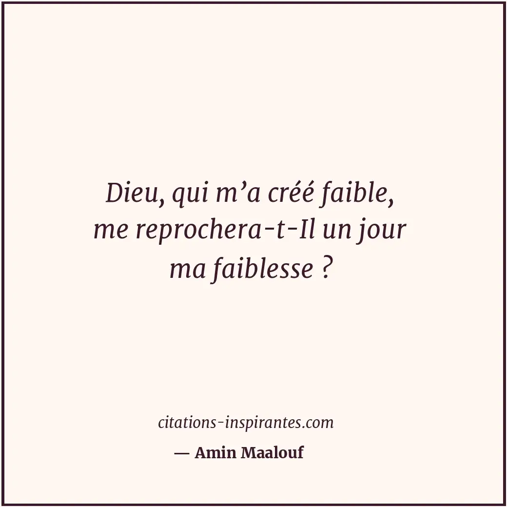 Dieu, qui m’a créé faible, me reprochera-t-Il un jour ma faiblesse ? Citation de Amin Maalouf
