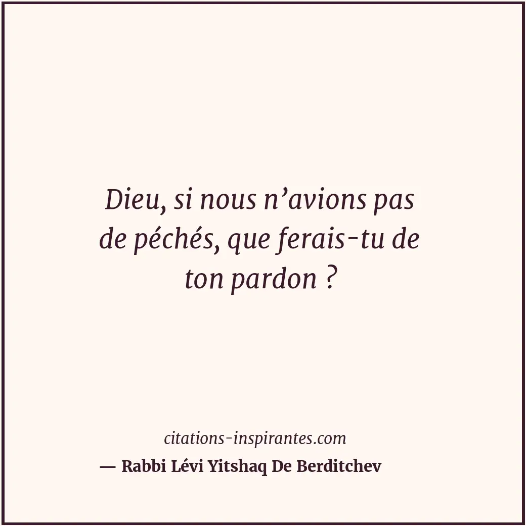 Dieu, si nous n’avions pas de péchés, que ferais-tu de ton pardon ? Citation de Rabbi Lévi Yitshaq De Berditchev