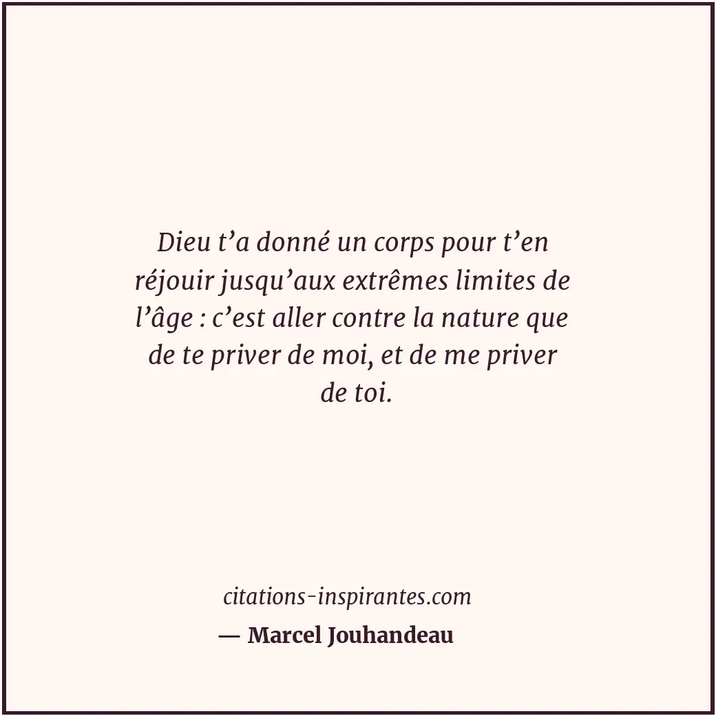 Dieu t’a donné un corps pour t’en réjouir jusqu’aux extrêmes limites de l’âge :... Citation de Marcel Jouhandeau