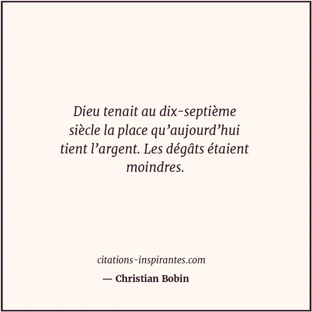Dieu tenait au dix-septième siècle la place qu’aujourd’hui tient l’argent. Les d... Citation de Christian Bobin