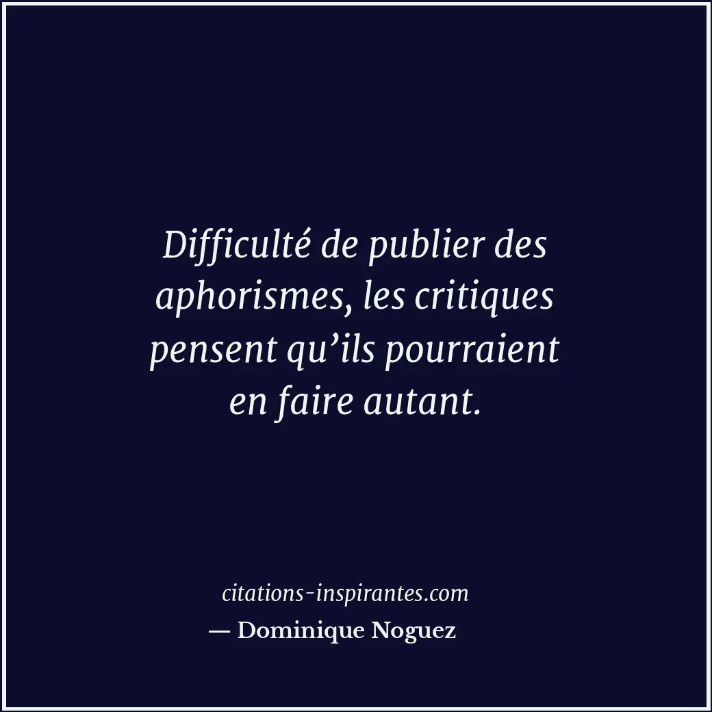 Difficulté de publier des aphorismes, les critiques pensent qu’ils pourraient en... Citation de Dominique Noguez