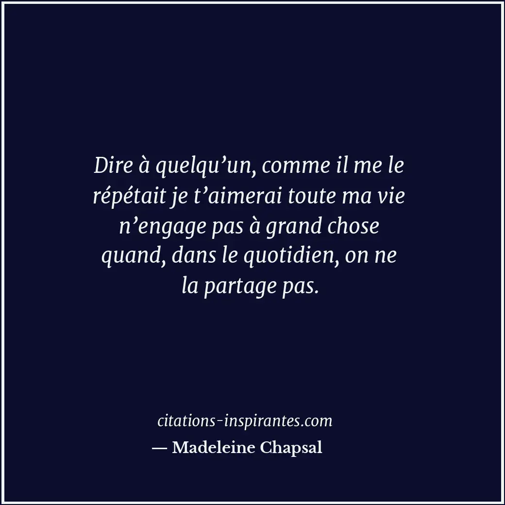 Dire à quelqu’un, comme il me le répétait je t’aimerai toute ma vie n’engage pas... Citation de Madeleine Chapsal