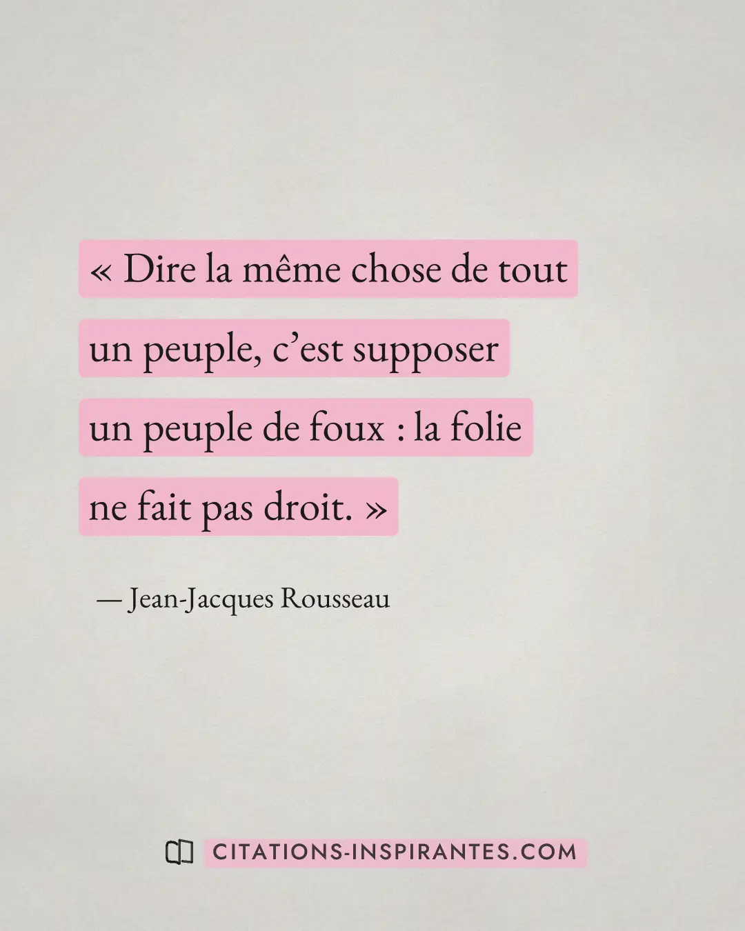 « Dire la même chose de tout un peuple, c’est supposer un peuple de foux : la folie ne fait pas droit. » — Jean-Jacques Rousseau