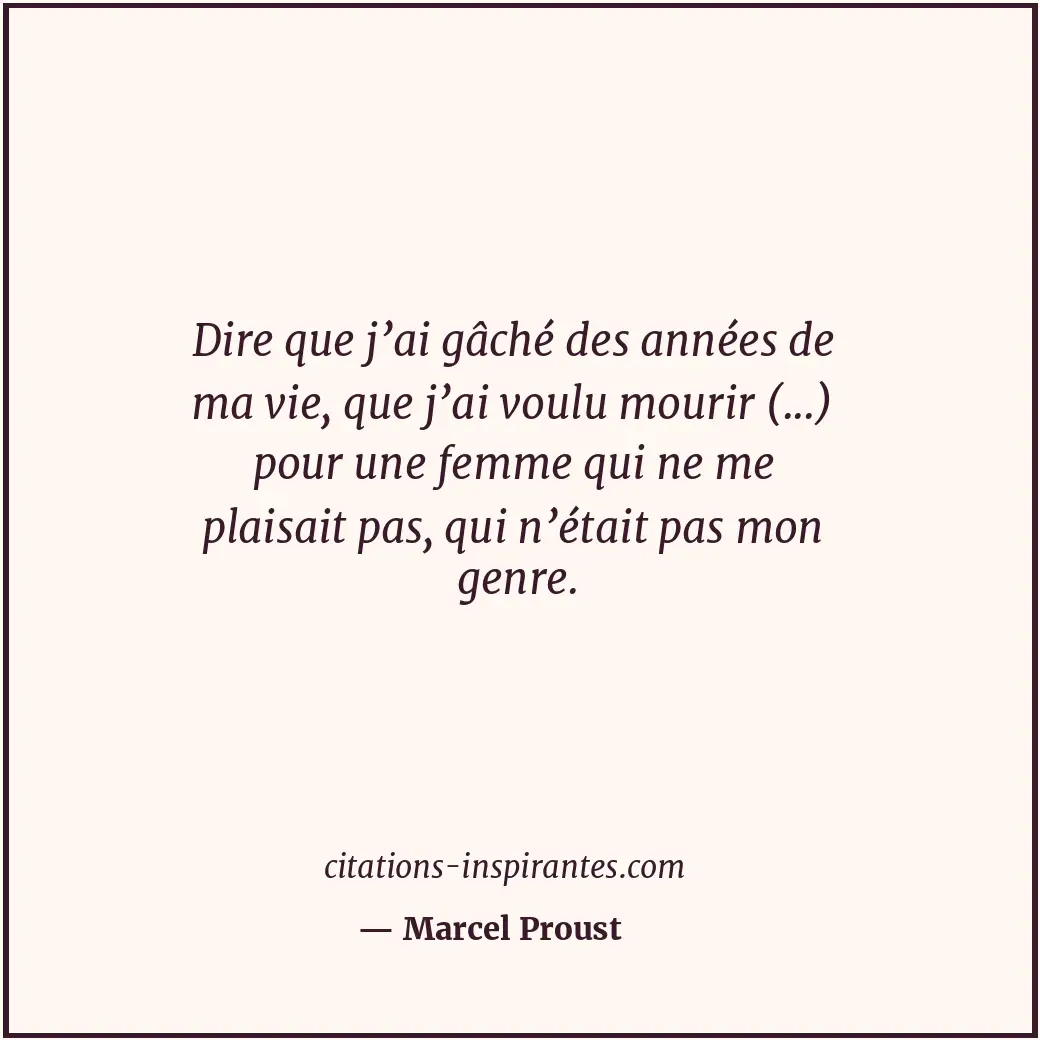 Dire que j’ai gâché des années de ma vie, que j’ai voulu mourir (...) pour une f... Citation de Marcel Proust