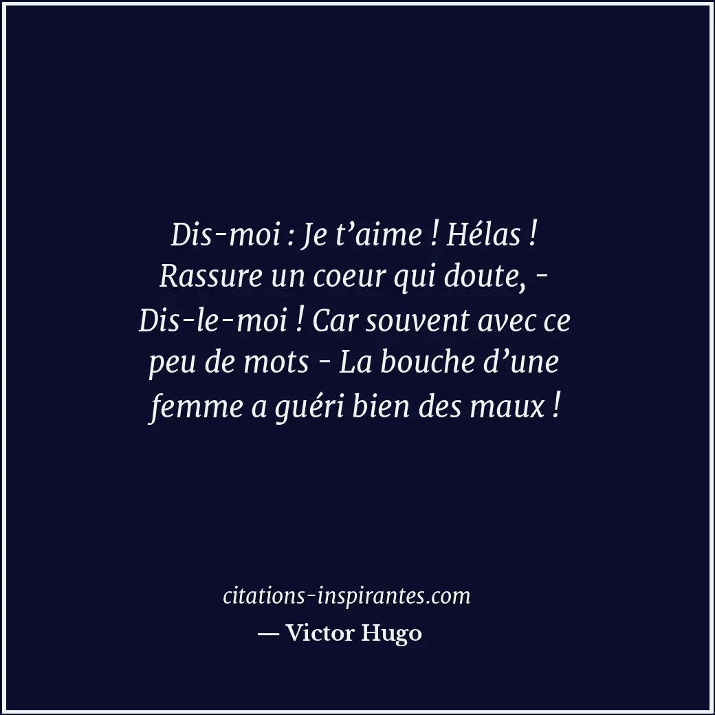 Dis-moi : Je t’aime ! Hélas ! Rassure un coeur qui doute, - Dis-le-moi ! Car sou... Citation de Victor Hugo