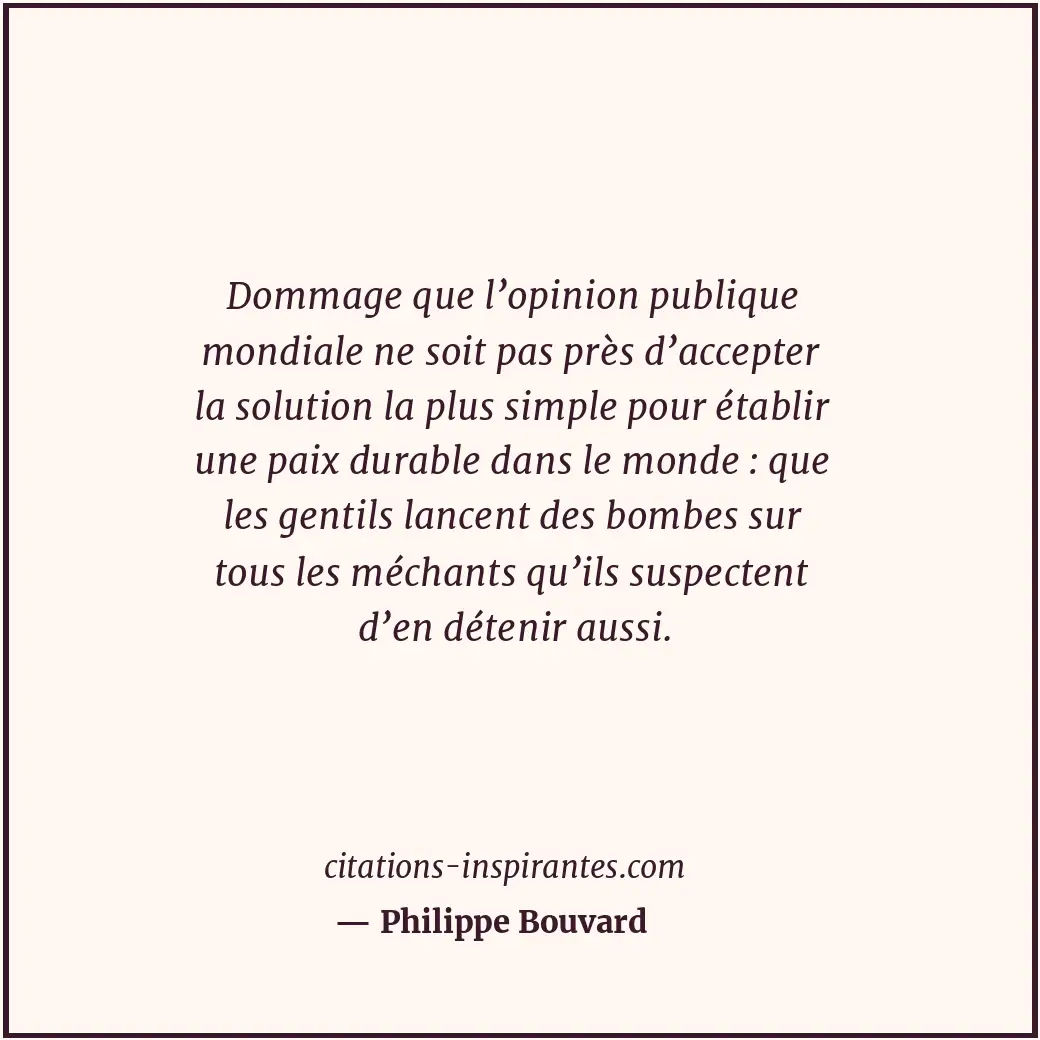 Dommage que l’opinion publique mondiale ne soit pas près d’accepter la solution... Citation de Philippe Bouvard
