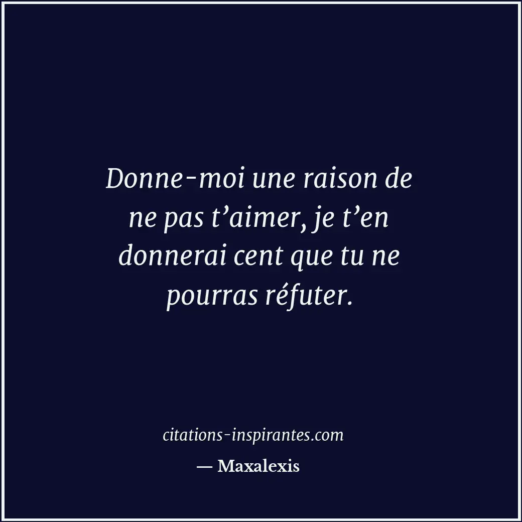Donne-moi une raison de ne pas t’aimer, je t’en donnerai cent que tu ne pourras... Citation de Maxalexis
