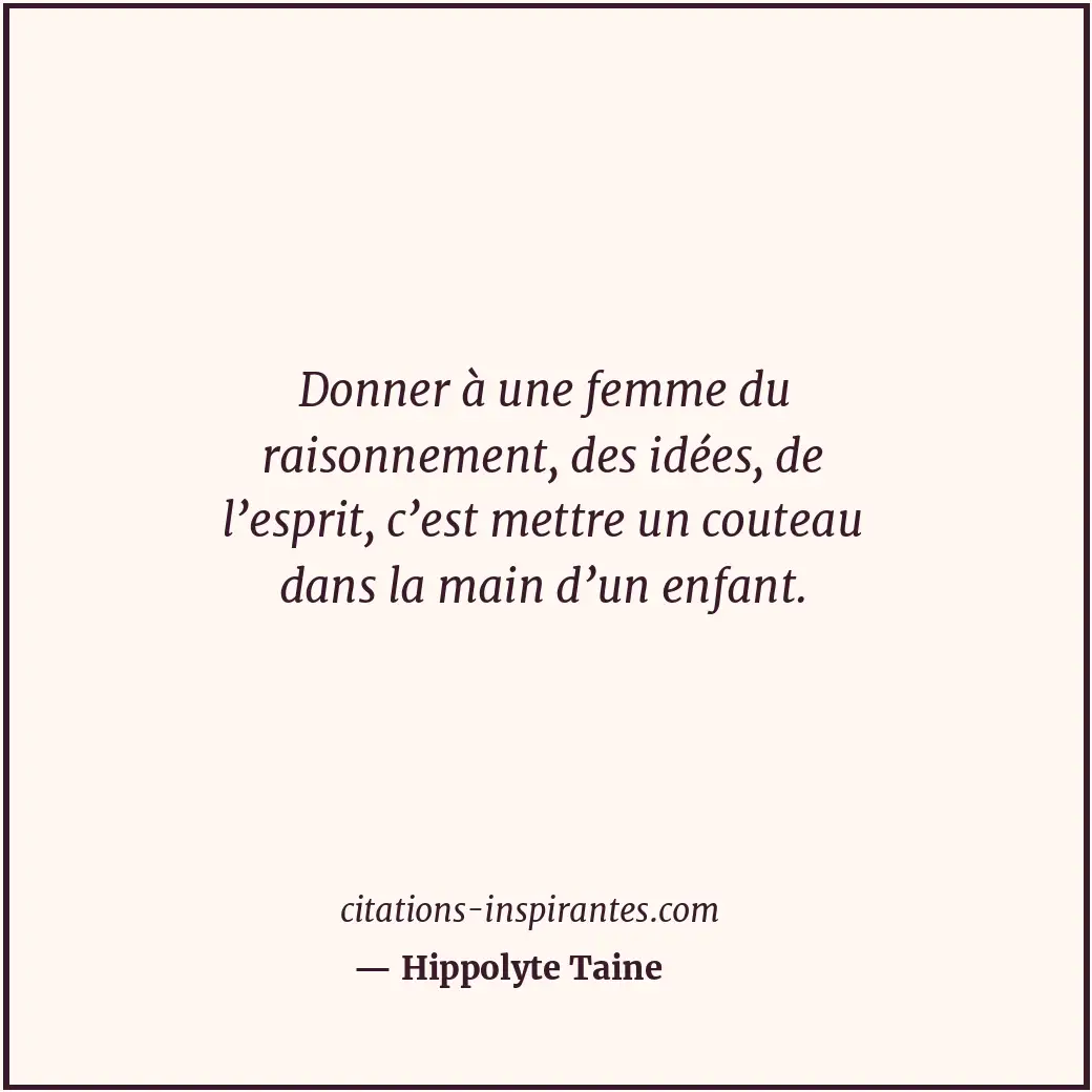 Donner à une femme du raisonnement, des idées, de l’esprit, c’est mettre un cout... Citation de Hippolyte Taine