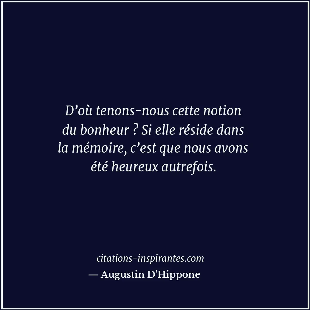 D’où tenons-nous cette notion du bonheur ? Si elle réside dans la mémoire, c’est... Citation de Augustin D'Hippone
