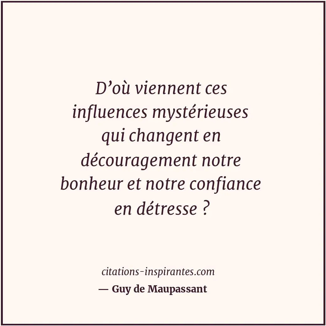 D’où viennent ces influences mystérieuses qui changent en découragement notre bo... Citation de Guy de Maupassant